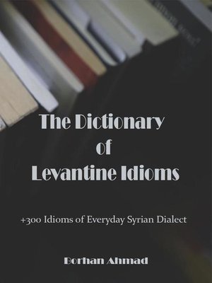 cover image of The Dictionary of Levantine Idioms +300 Idioms of Everyday Syrian Dialect